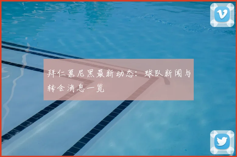 拜仁慕尼黑最新动态:球队新闻与转会消息一览