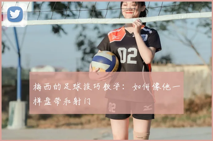 梅西的足球技巧教学：如何像他一样盘带和射门