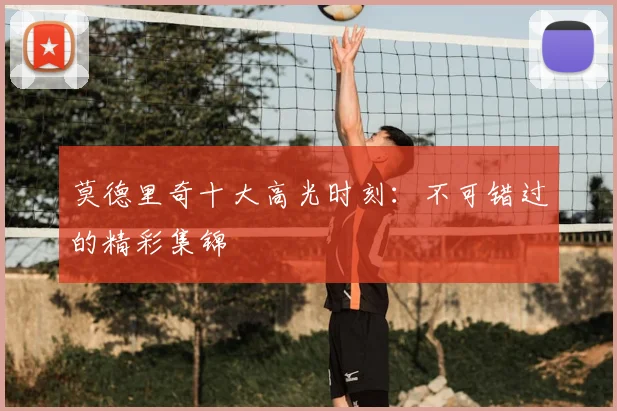 莫德里奇十大高光时刻：不可错过的精彩集锦