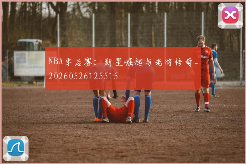 NBA季后赛：新星崛起与老将传奇_20260526125515