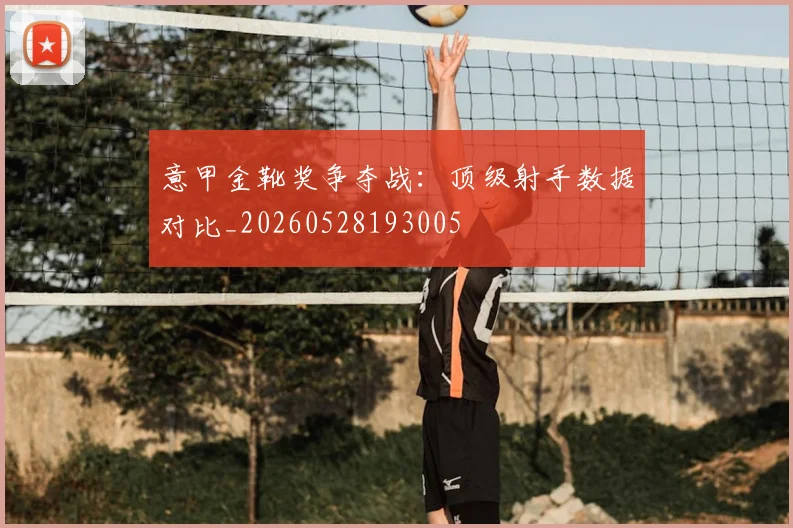 意甲金靴奖争夺战:顶级射手数据对比_20260528193005