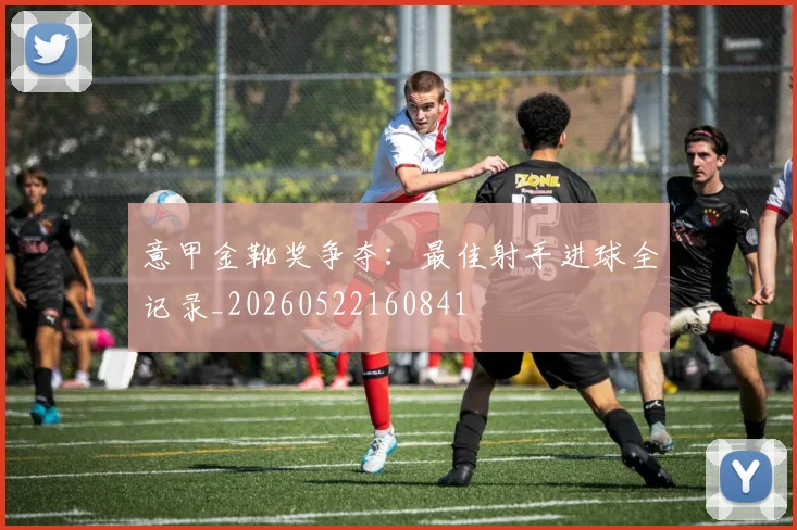 意甲金靴奖争夺:最佳射手进球全记录_20260522160841