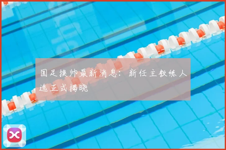 国足换帅最新消息：新任主教练人选正式揭晓