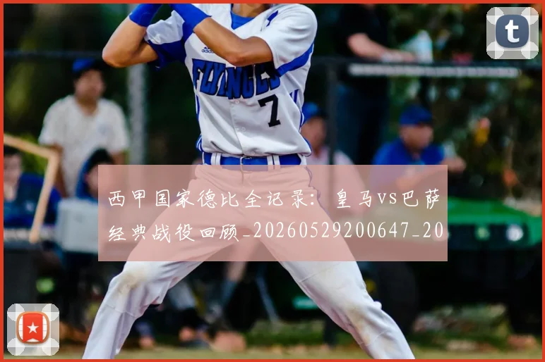 西甲国家德比全记录：皇马vs巴萨经典战役回顾_20260529200647_20260703181851