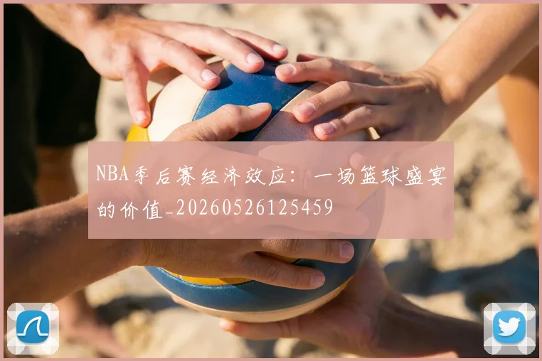NBA季后赛经济效应:一场篮球盛宴的价值_20260526125459