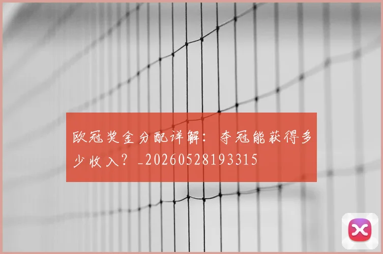 欧冠奖金分配详解:夺冠能获得多少收入?_20260528193315