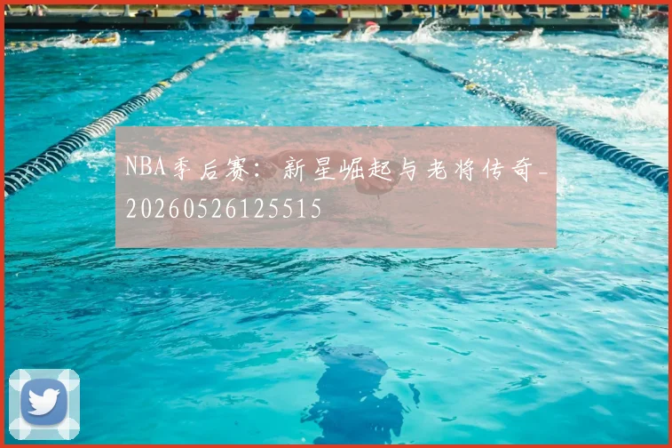 NBA季后赛：新星崛起与老将传奇_20260526125515