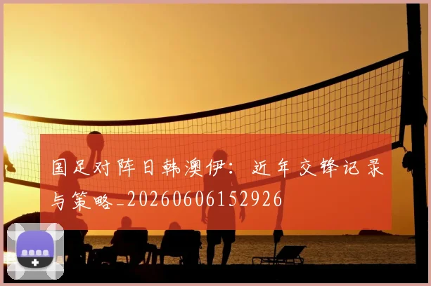 国足对阵日韩澳伊:近年交锋记录与策略_20260606152926