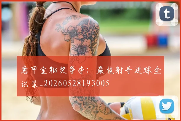 意甲金靴奖争夺：最佳射手进球全记录_20260528193005