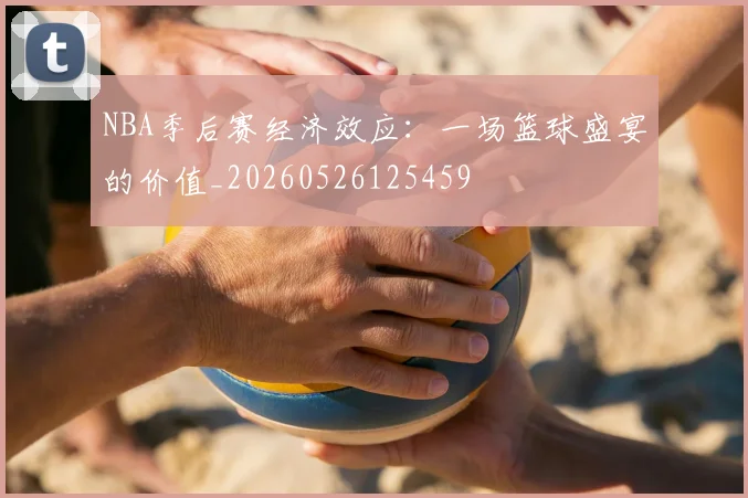 NBA季后赛经济效应:一场篮球盛宴的价值_20260526125459