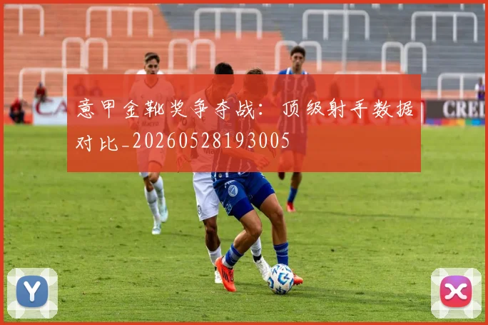 意甲金靴奖争夺战:顶级射手数据对比_20260528193005