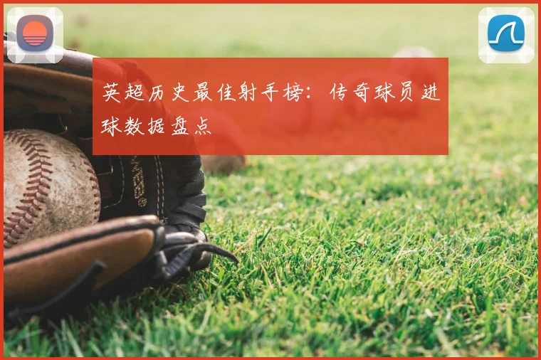 英超历史最佳射手榜：传奇球员进球数据盘点
