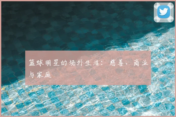 篮球明星的场外生活:慈善、商业与家庭